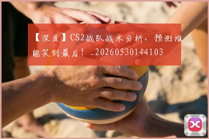 【深度】CS2战队战术分析，预测谁能笑到最后！_20260530144103