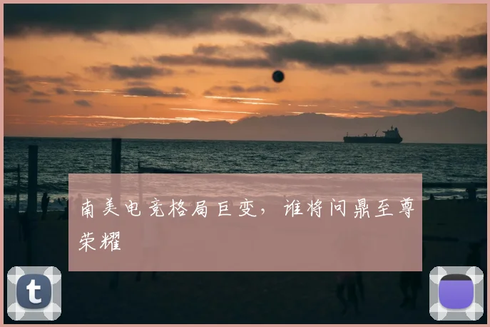 南美电竞格局巨变，谁将问鼎至尊荣耀