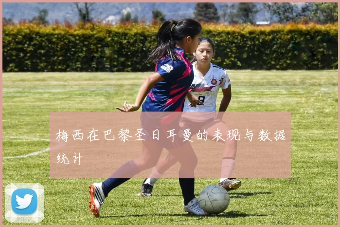 梅西在巴黎圣日耳曼的表现与数据统计