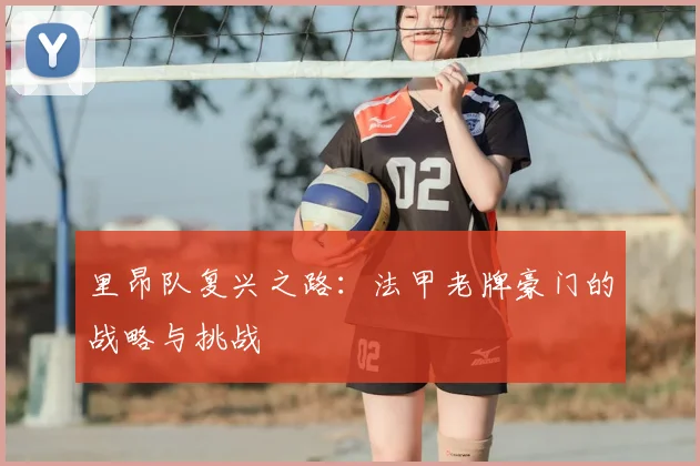 里昂队复兴之路：法甲老牌豪门的战略与挑战