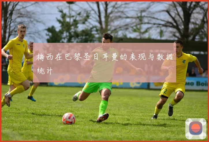 梅西在巴黎圣日耳曼的表现与数据统计