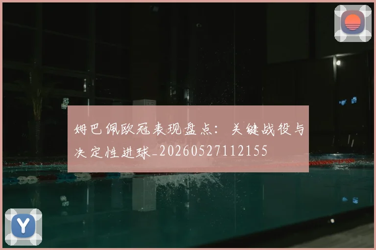 姆巴佩欧冠表现盘点：关键战役与决定性进球_20260527112155