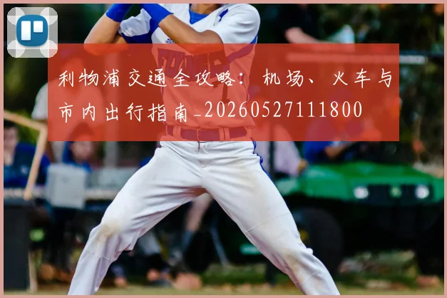 利物浦交通全攻略：机场、火车与市内出行指南_20260527111800