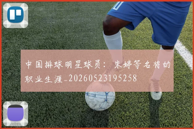 中国排球明星球员：朱婷等名将的职业生涯_20260523195258