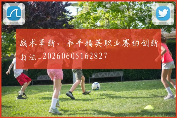 战术革新，和平精英职业赛的创新打法_20260605162827