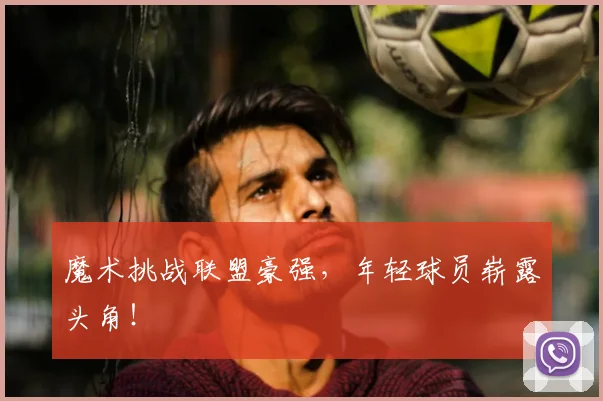 魔术挑战联盟豪强，年轻球员崭露头角！