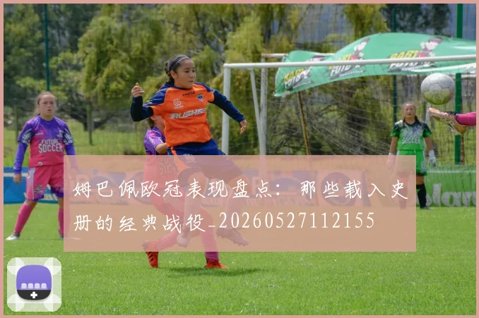 姆巴佩欧冠表现盘点：那些载入史册的经典战役_20260527112155