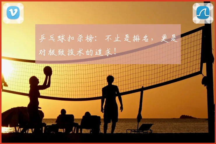 乒乓球扣杀榜：不止是排名，更是对极致技术的追求！