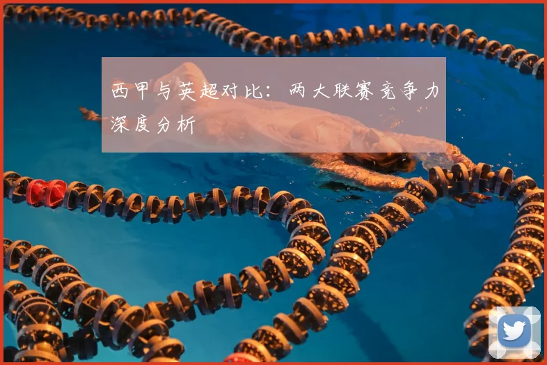西甲与英超对比：两大联赛竞争力深度分析