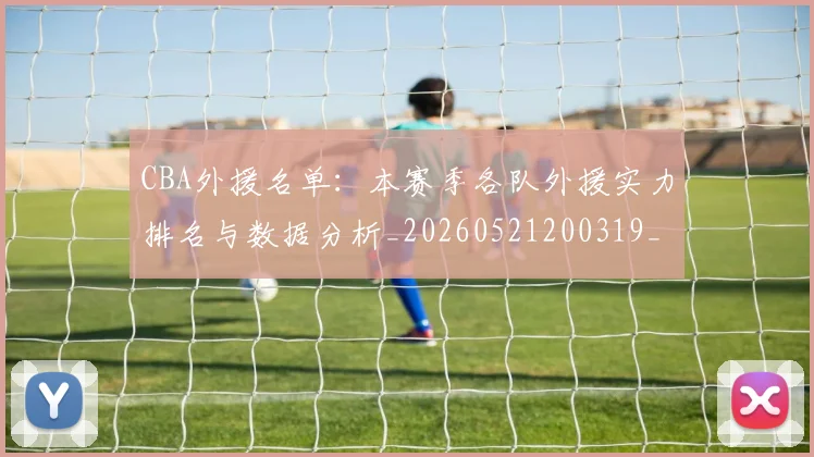 CBA外援名单：本赛季各队外援实力排名与数据分析_20260521200319_20260702163548