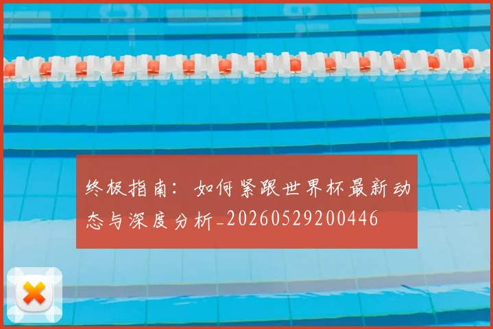 终极指南：如何紧跟世界杯最新动态与深度分析_20260529200446
