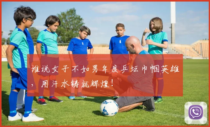 谁说女子不如男年度乒坛巾帼英雄,用汗水铸就辉煌!