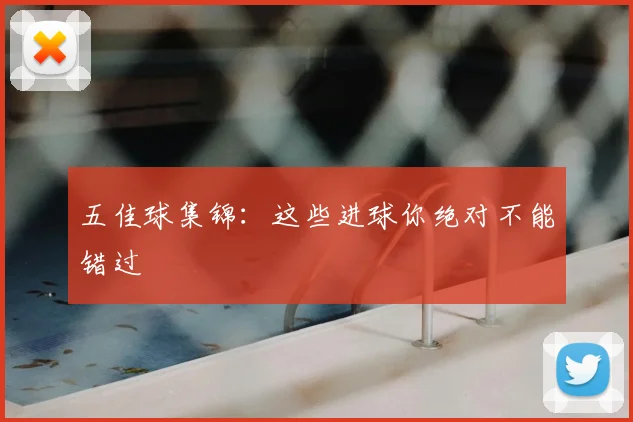 五佳球集锦：这些进球你绝对不能错过