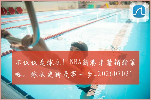 不仅仅是球衣!NBA新赛季营销新策略,球衣更新是第一步_20260702174343