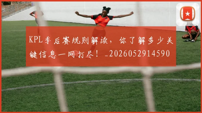 KPL季后赛规则解读，你了解多少关键信息一网打尽！_20260529145905
