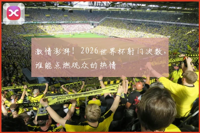 激情澎湃！2026世界杯射门次数，谁能点燃观众的热情