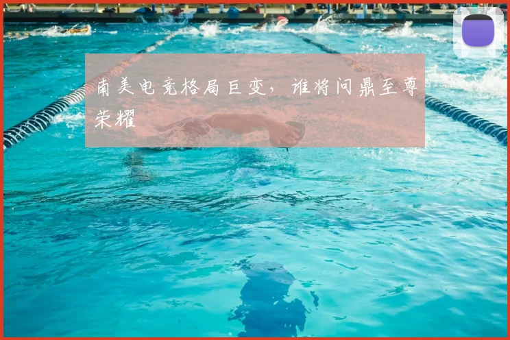 南美电竞格局巨变,谁将问鼎至尊荣耀