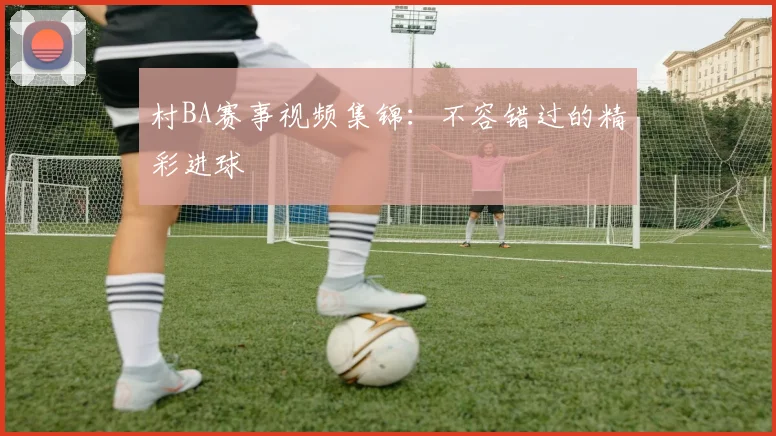村BA赛事视频集锦：不容错过的精彩进球