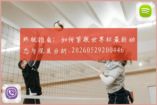 终极指南：如何紧跟世界杯最新动态与深度分析_20260529200446