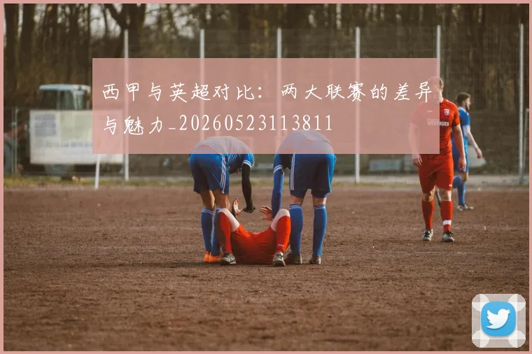 西甲与英超对比:两大联赛的差异与魅力_20260523113811