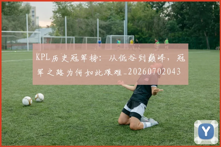 KPL历史冠军榜：从低谷到巅峰，冠军之路为何如此艰难_20260702043912