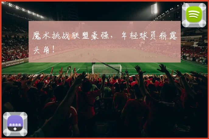 魔术挑战联盟豪强，年轻球员崭露头角！