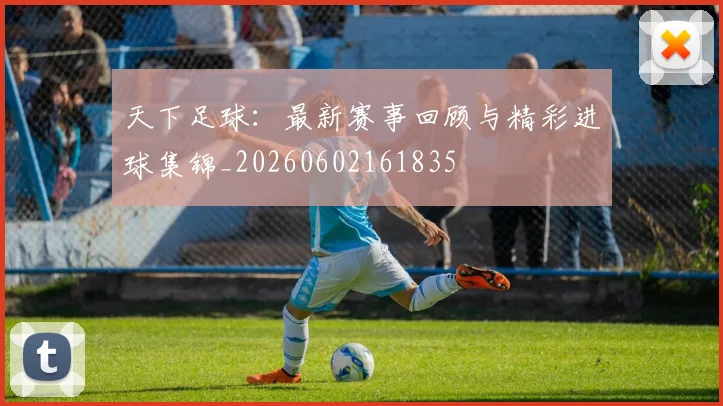 天下足球:最新赛事回顾与精彩进球集锦_20260602161835