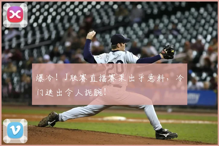 爆冷!J联赛直播赛果出乎意料,冷门迭出令人扼腕!