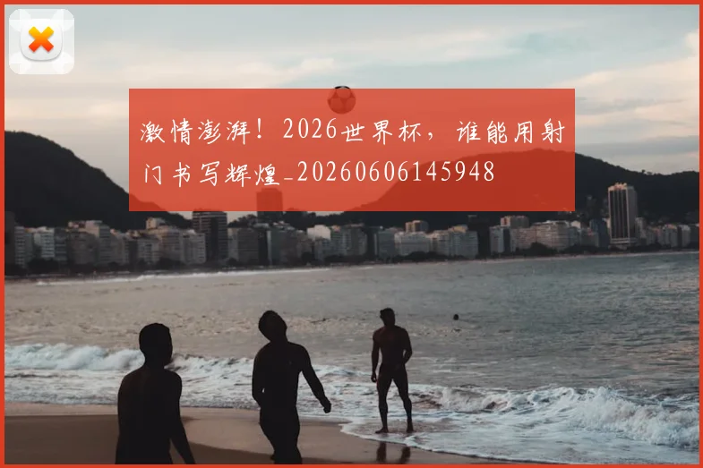 激情澎湃!2026世界杯,谁能用射门书写辉煌_20260606145948