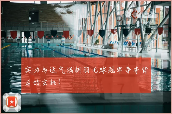 实力与运气浅析羽毛球冠军争夺背后的玄机！