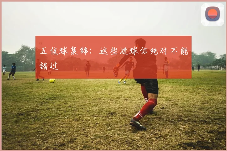 五佳球集锦:这些进球你绝对不能错过