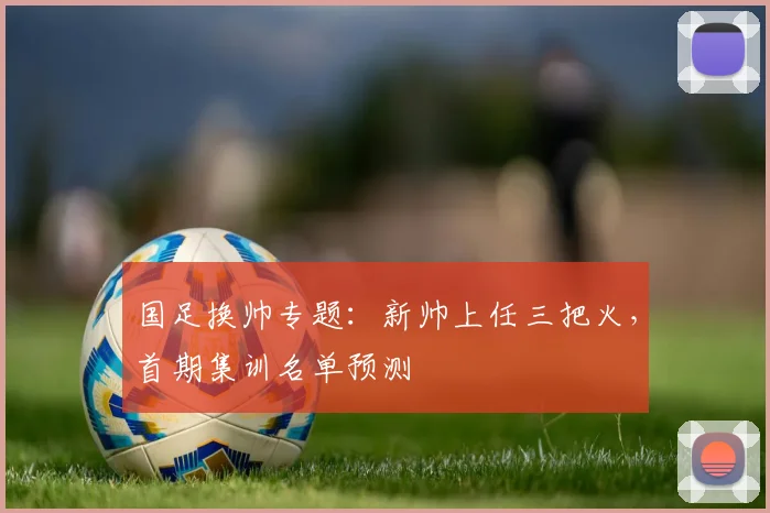 国足换帅专题：新帅上任三把火，首期集训名单预测