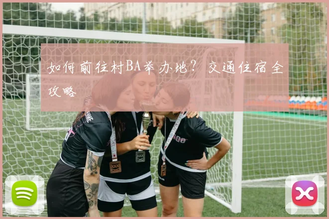 如何前往村BA举办地？交通住宿全攻略