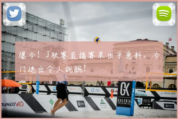 爆冷!J联赛直播赛果出乎意料,冷门迭出令人扼腕!