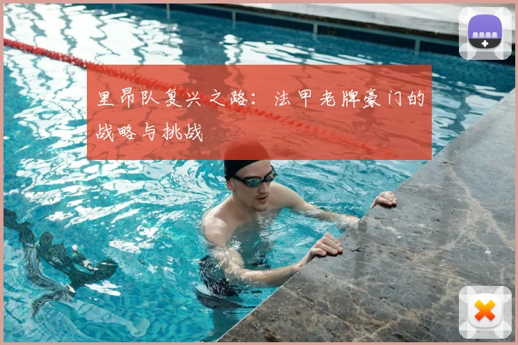 里昂队复兴之路：法甲老牌豪门的战略与挑战