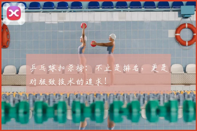 乒乓球扣杀榜：不止是排名，更是对极致技术的追求！