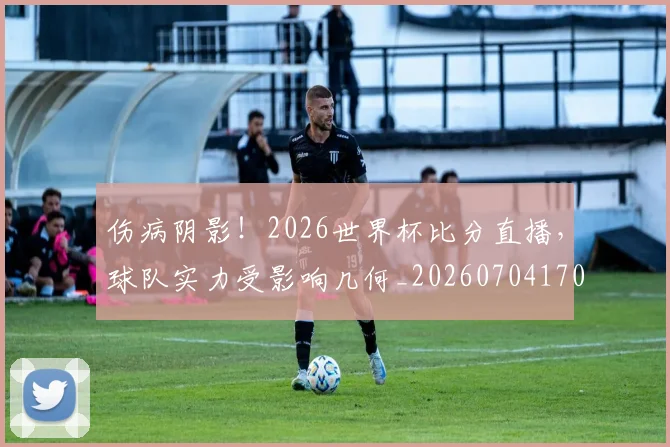伤病阴影!2026世界杯比分直播,球队实力受影响几何_20260704170209