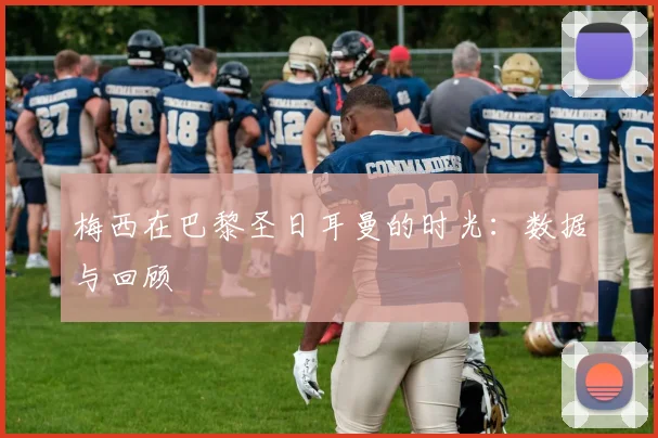 梅西在巴黎圣日耳曼的时光:数据与回顾