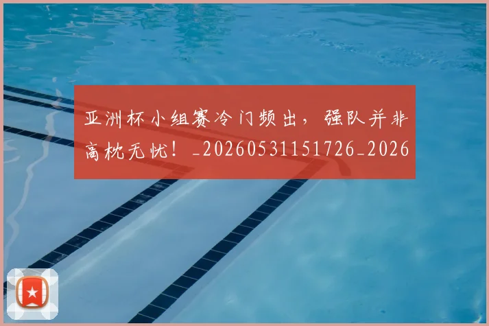亚洲杯小组赛冷门频出，强队并非高枕无忧！_20260531151726_20260703213355