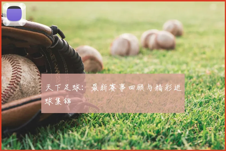 天下足球：最新赛事回顾与精彩进球集锦