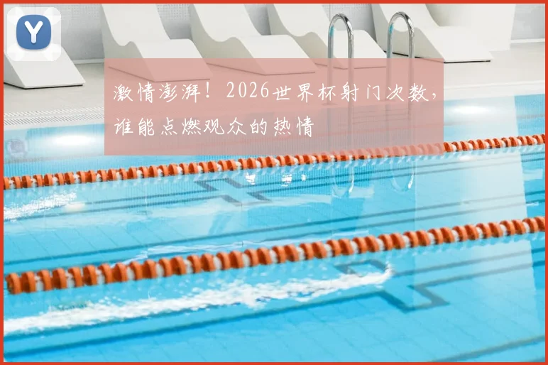 激情澎湃！2026世界杯射门次数，谁能点燃观众的热情