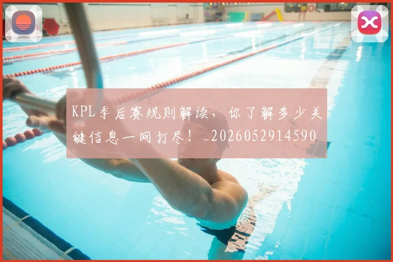 KPL季后赛规则解读,你了解多少关键信息一网打尽!_20260529145905