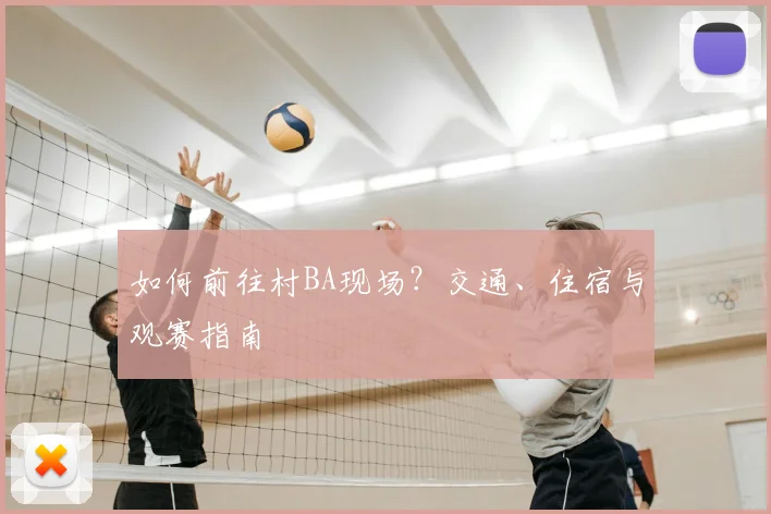如何前往村BA现场？交通、住宿与观赛指南