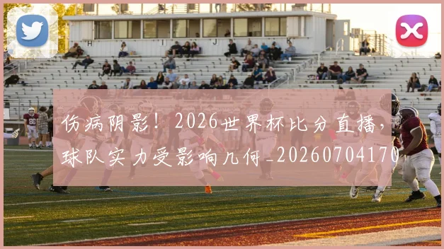伤病阴影！2026世界杯比分直播，球队实力受影响几何_20260704170209
