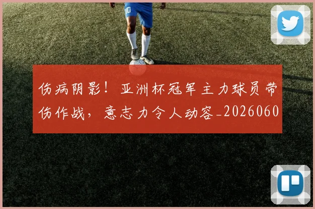 伤病阴影！亚洲杯冠军主力球员带伤作战，意志力令人动容_20260601173517_20260704170211