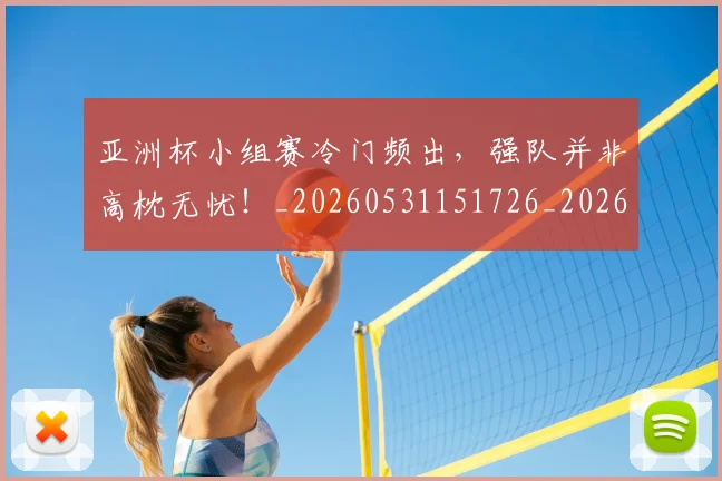 亚洲杯小组赛冷门频出，强队并非高枕无忧！_20260531151726_20260703213355